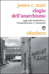 Elogio dell'anarchismo. Saggi sulla disobbedienza, l'insubordinazione e l'autonomia