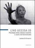 L'ho uccisa io. Psicologia della violenza maschile e analisi del femminicidio