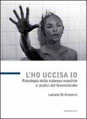 L'ho uccisa io. Psicologia della violenza maschile e analisi del femminicidio