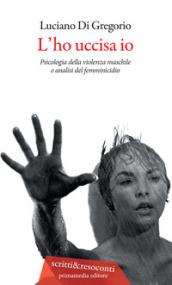 L'ho uccisa io. Psicologia della violenza maschile e analisi del femminicidio. Ediz. ampliata