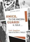 Amico, tu che ancora guardi il sole ... Luis Amplatz una vita per il Tirolo