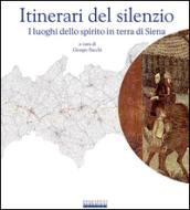 Itinerari del silenzio. I luoghi dello spirito in terra di Siena