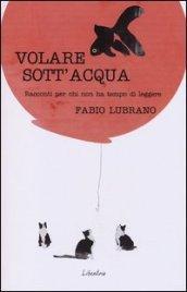 Volare sott'acqua. Racconti per chi non ha tempo di leggerli