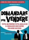 Domandare per vendere. Tutto ma proprio tutto quello che il consulente deve sapere per avere successo