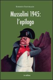 Mussolini 1945. L'epilogo. Viaggio alla scoperta dei misteri della morte del Duce: luoghi, fatti e personaggi