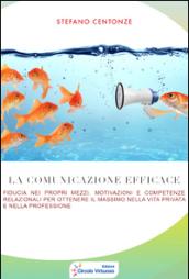 La comunicazione efficace. Fiducia nei propri mezzi, motivazione e competenze relazionali per ottenere il massimo nella vita privata e nella professione