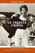 La ragazza ribelle. Annunziata. Verità, storia, amori e guerra di una sopravvissuta alla fucilazione fascista