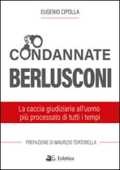 Condannate Berlusconi. La caccia giudiziaria all'uomo più processato di tutti i tempi