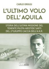 L'ultimo volo dell'aquila. Storia dell'ultima missione del tenente pilota Aristide Sarti del 2° Gruppo Caccia dell'ANR