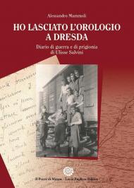 Ho lasciato l'orologio a Dresda. Diario di guerra e di prigionia di Ulisse Salvini