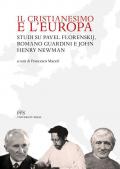 Il Cristianesimo e l'Europa. Studi su Pavel Florenskij, Romano Guardini e John Henry Newman. Nuova ediz.