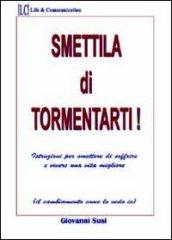 Smettila di tormentarti! Istruzioni per smettere di soffrire e vivere una vita migliore