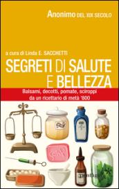 Segreti di salute bellezza. Balsami, decotti, pomate, sciroppi tratti da un ricettario di metà '800