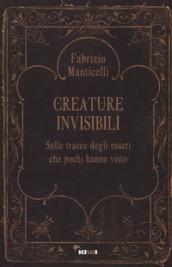 Creature invisibili. Sulle tracce degli esseri che pochi hanno visto