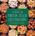 Cucinare con frutta secca ed essiccata. Ricette pratiche e veloci dall'antipasto al dessert