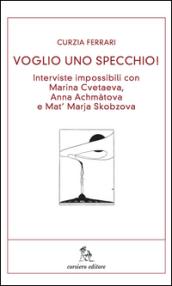 Voglio uno specchio! Interviste impossibili con Marina Cvetaeva, Anna Achmàtova e Mat' Marja Skobzova