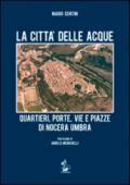 La città delle acque. Quartieri, porte, vie e piazze di Nocera Umbra