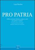 Pro patria. Orbis terrarum divitias accipere nolo pro patriae caritate-A tutte le ricchezze del mondo preferisco l'amore per la mia patria. Ediz. italiana