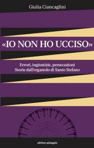«Io non ho ucciso». Errori, ingiustizie, persecuzioni. Storie dall'ergastolo di Santo Stefano