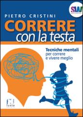 Correre con la testa. Tecniche mentali per correre e vivere meglio