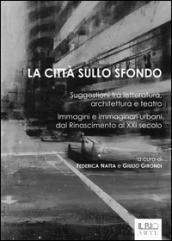 La città sullo sfondo. Suggestioni tra letteratura, architettura e teatro. Immagini e immaginari urbani dal Rinascimento al XXI secolo