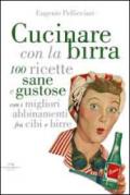 Cucinare con la birra. 100 ricette sane e gustose, con i migliori abbinamenti fra cibi e birre