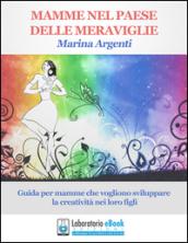 Mamme nel paese delle meraviglie. Guida per mamme che vogliono sviluppare la creatività nei loro figli