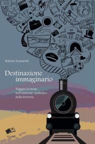 Destinazione immaginario. Viaggio in treno nell'universo simbolico della ferrovia