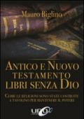 Antico e Nuovo Testamento. Libri senza Dio. Come le religioni sono state costruite a tavolino per mantenere il potere