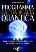 Programma la tua realtà quantica. Come cambiare la mappa del cervello per modellare la tua realtà quantica