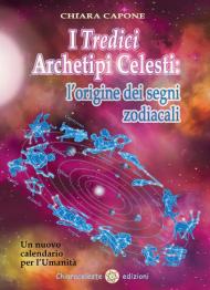 I tredici archetipi celesti. Le origini dei segni zodiacali. Un nuovo calendario per l'Umanità