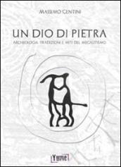 Un dio di pietra. Archeologia. Tradizioni e miti del megalitismo