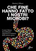 Che fine hanno fatto i nostri microbi? Come l'abuso di antibiotici aumenta le malattie della nostra epoca