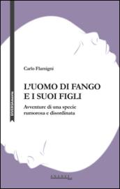 L'uomo di fango e i suoi figli. Avventure di una specie rumorosa e disordinata