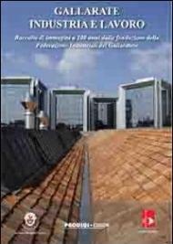 Gallarate industria e lavoro. Raccolta di immagini a 100 anni dalla fondazione della federazione industriale del gallaratese