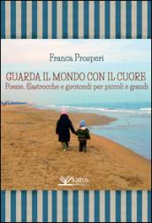 Guarda il mondo con il cuore. Poesie, filastrocche e girotondi per piccoli e grandi