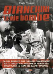 BIANCHINILE MIE BOMBE. Da Bill Bradley alle squadre smartphone. Tutto quello che nessuno ha osato dire sugli ultimi 50 anni del basket italiano