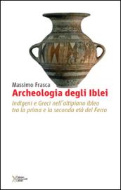 Archeologia degli Iblei. Indigeni e greci nell'altipiano ibleo tra la prima e la seconda età del ferro