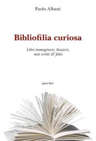 Bibliofilia curiosa. Libri immaginari, bizzarri, mai scritti & falsi