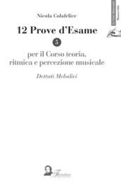 12 prove d'esame per il corso di teoria, ritmica e percezione musicale. Vol. 5: Dettati melodici