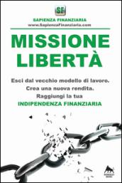 Missione libertà. Esci dal vecchio modello di lavoro. Crea una nuova rendita. Raggiungi la tua indipendenza finanziaria