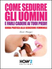 Come Sedurre Gli Uomini e Farli Cadere ai Tuoi Piedi, Guida Pratica alla Seduzione Femminile