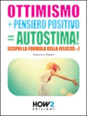 OTTIMISMO + PENSIERO POSITIVO = AUTOSTIMA!: Scopri la formula della Felicità