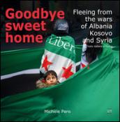 Goodbye sweet home. Fleeing from the wars of Albania, Kosovo and Syria. Ediz. illustrata