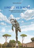 Lungo le vie di Roma. Passeggiate tra storia e cronaca alla scoperta della città