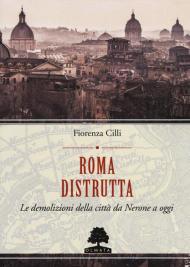 Roma distrutta. Le demolizioni della città da Nerone a oggi