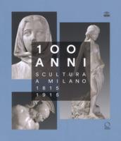 100 anni. Scultura a Milano 1815-1915. Ediz. illustrata