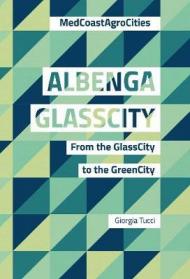 Albenga glasscity. From the glasscity to the greencity. MedCoast AgroCities. Ediz. italiana e inglese