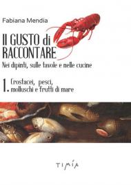 Il gusto di raccontare nei dipinti, sulle tavole e nelle cucine. Vol. 1: Crostacei, pesci, molluschi e frutti di mare.