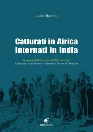 Catturati in Africa internati in India. I prigionieri italiani: le fughe dal Tibet ad Ancona. La Free Force Italia Redenta e la Repubblica Fascista dell'Himalaya